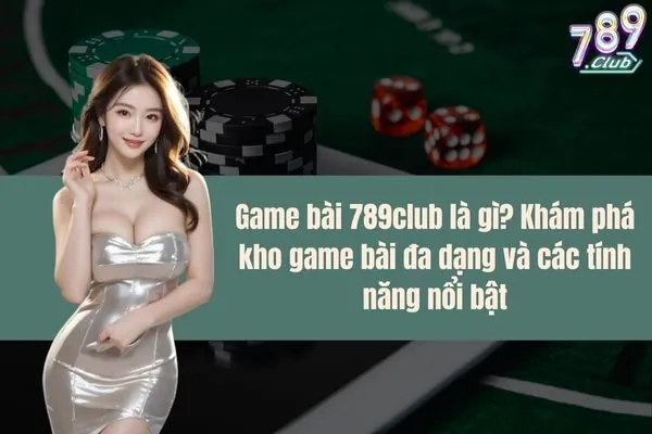 Game bài 789club là gì? Khám phá kho game bài đa dạng và các tính năng nổi bật